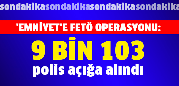9 bin 103 emniyet mensubu açığa alındı