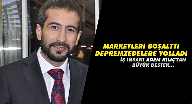 Marketleri boşalttı, depremzedelere yolladı