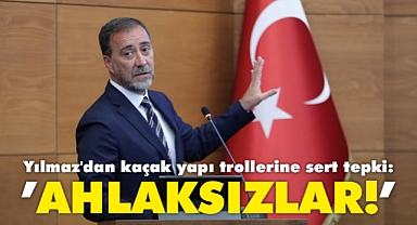 Yılmaz'dan kaçak yapı trollerine sert tepki: