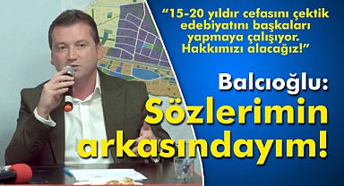 Balcıoğlu: Sözlerimin arkasındayım!