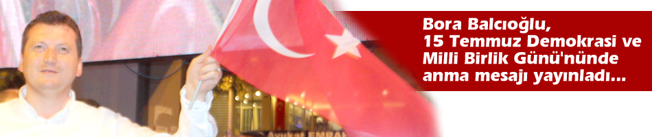 Bora Balcıoğlu, 15 Temmuz Demokrasi ve Milli Birlik Günü'nünde anma mesajı yayınladı