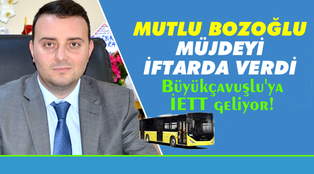 Mutlu Bozoğlu, müjdeyi iftarda verdi. Çavuşlu'ya İETT geliyor!