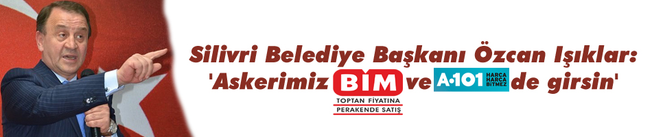 Özcan Işıklar, 'Askerimiz A101 ve BİM'e de girsin'