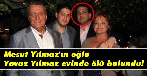 Mesut Yılmaz'ın oğlu Yavuz Yılmaz evinde ölü bulundu!