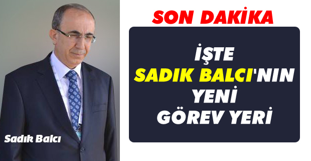 İşte Sadık Balcı'nın yeni görev yeri