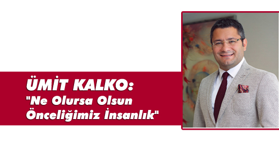 Kalko: "Ne Olursa Olsun Önceliğimiz İnsanlık"