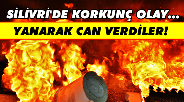 Silivri'de korkunç olay... Yanarak can verdiler!